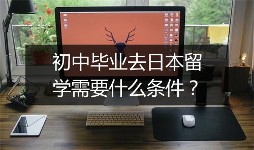 初中毕业去日本留学需要什么条件？