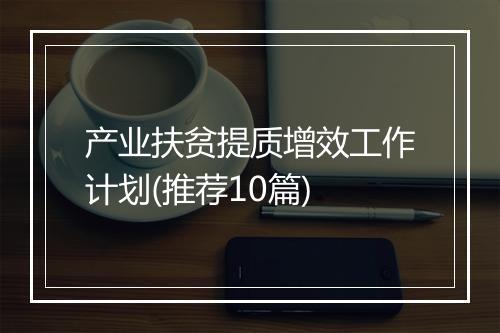 产业扶贫提质增效工作计划(推荐10篇)