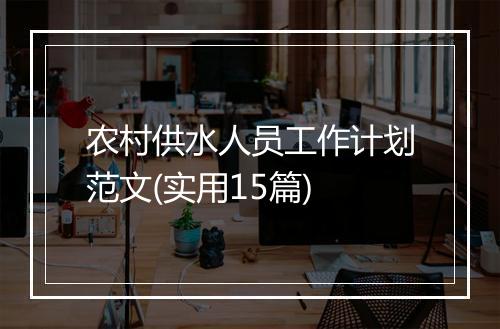 农村供水人员工作计划范文(实用15篇)