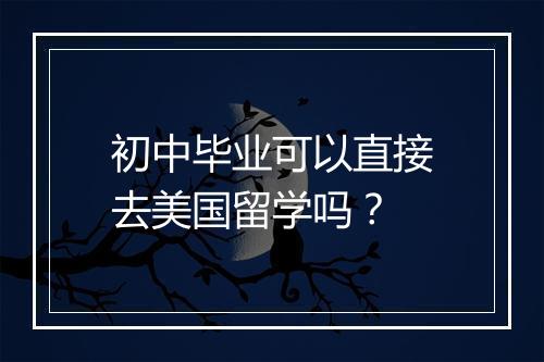 初中毕业可以直接去美国留学吗？