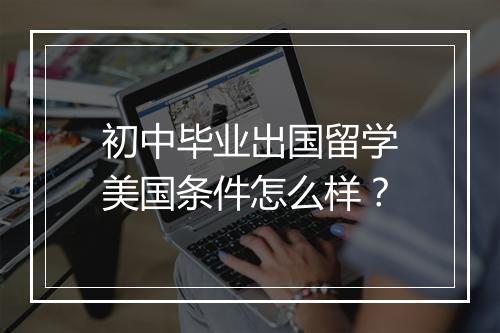 初中毕业出国留学美国条件怎么样？