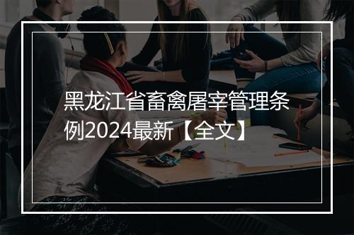 黑龙江省畜禽屠宰管理条例2024最新【全文】