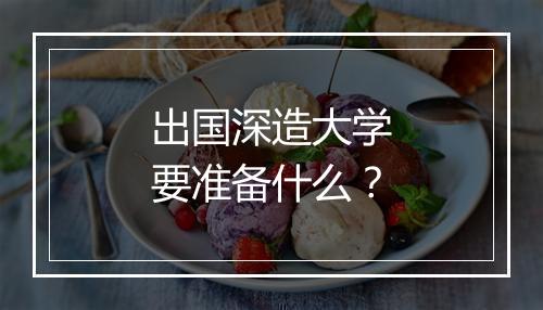 出国深造大学要准备什么？