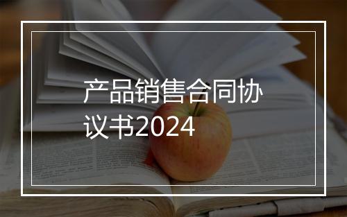 产品销售合同协议书2024
