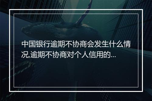 中国银行逾期不协商会发生什么情况,逾期不协商对个人信用的影响