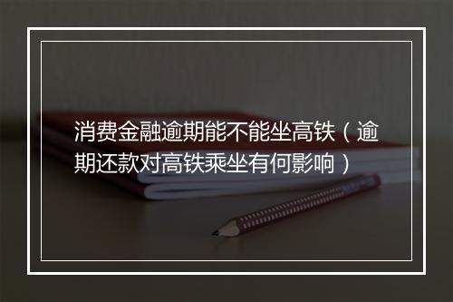 消费金融逾期能不能坐高铁（逾期还款对高铁乘坐有何影响）