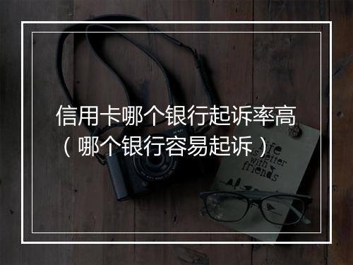 信用卡哪个银行起诉率高（哪个银行容易起诉）