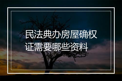 民法典办房屋确权证需要哪些资料