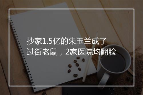 抄家1.5亿的朱玉兰成了过街老鼠，2家医院均翻脸