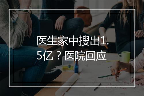 医生家中搜出1.5亿？医院回应