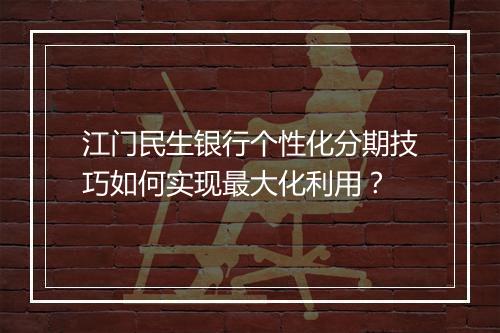 江门民生银行个性化分期技巧如何实现最大化利用？