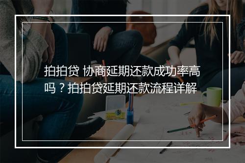 拍拍贷 协商延期还款成功率高吗？拍拍贷延期还款流程详解