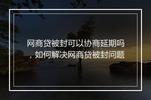 网商贷被封可以协商延期吗，如何解决网商贷被封问题