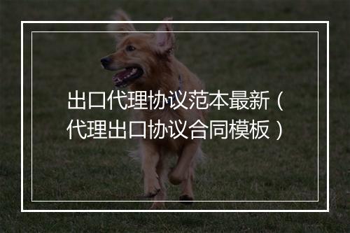 出口代理协议范本最新（代理出口协议合同模板）