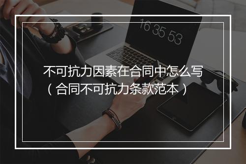 不可抗力因素在合同中怎么写（合同不可抗力条款范本）