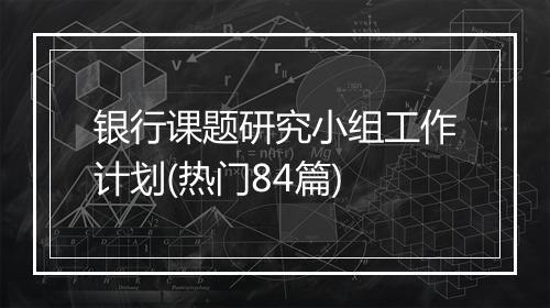 银行课题研究小组工作计划(热门84篇)