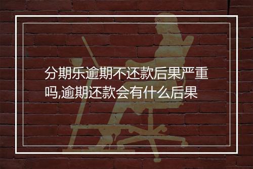 分期乐逾期不还款后果严重吗,逾期还款会有什么后果
