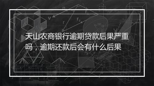 天山农商银行逾期贷款后果严重吗，逾期还款后会有什么后果