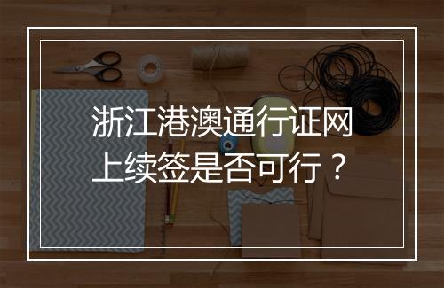 浙江港澳通行证网上续签是否可行？