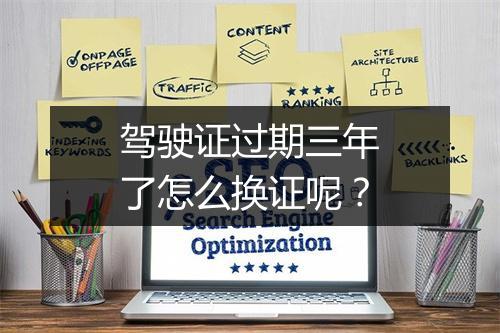 驾驶证过期三年了怎么换证呢？