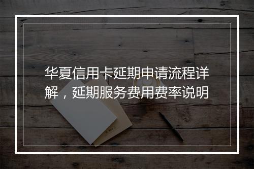 华夏信用卡延期申请流程详解，延期服务费用费率说明