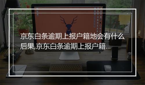 京东白条逾期上报户籍地会有什么后果,京东白条逾期上报户籍地的处理方式是什么