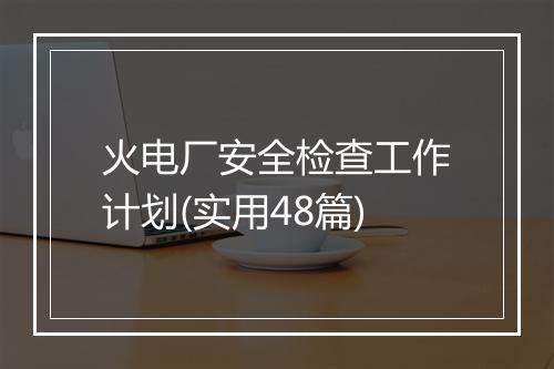 火电厂安全检查工作计划(实用48篇)