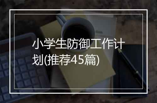 小学生防御工作计划(推荐45篇)