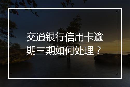 交通银行信用卡逾期三期如何处理？