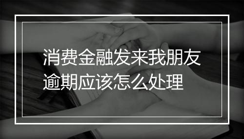 消费金融发来我朋友逾期应该怎么处理