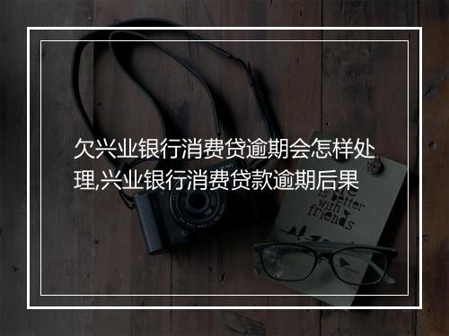 欠兴业银行消费贷逾期会怎样处理,兴业银行消费贷款逾期后果