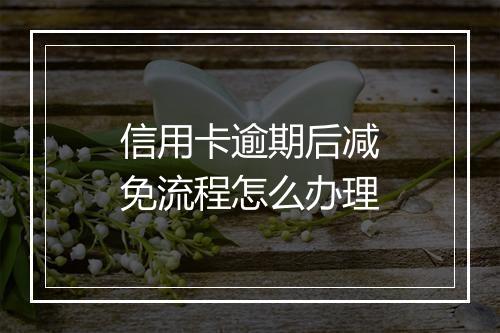 信用卡逾期后减免流程怎么办理