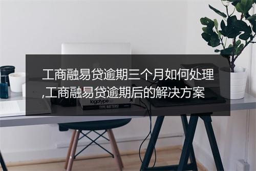 工商融易贷逾期三个月如何处理,工商融易贷逾期后的解决方案