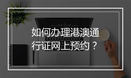 如何办理港澳通行证网上预约？