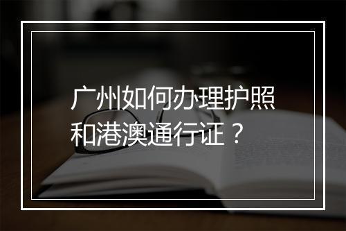 广州如何办理护照和港澳通行证？