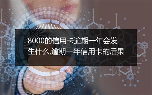 8000的信用卡逾期一年会发生什么,逾期一年信用卡的后果