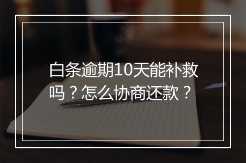 白条逾期10天能补救吗？怎么协商还款？