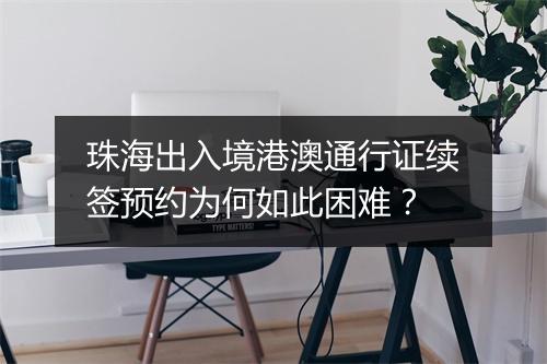 珠海出入境港澳通行证续签预约为何如此困难？