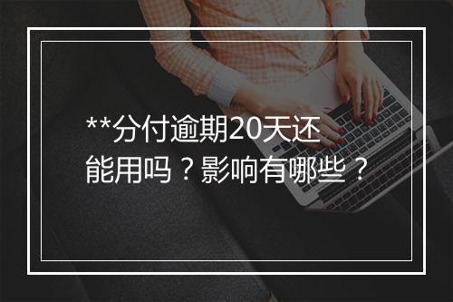 **分付逾期20天还能用吗？影响有哪些？