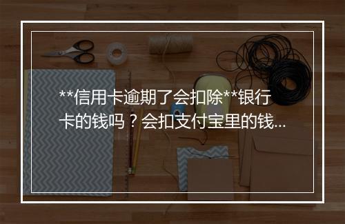**信用卡逾期了会扣除**银行卡的钱吗？会扣支付宝里的钱吗？