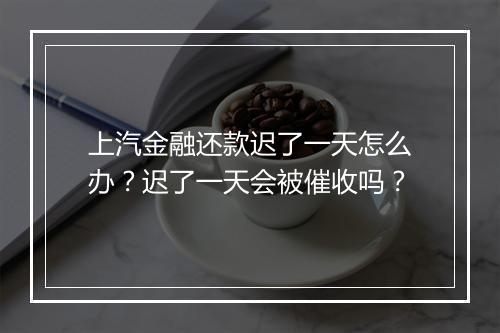 上汽金融还款迟了一天怎么办？迟了一天会被催收吗？