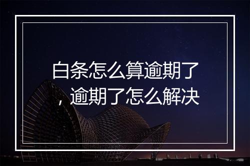 白条怎么算逾期了，逾期了怎么解决