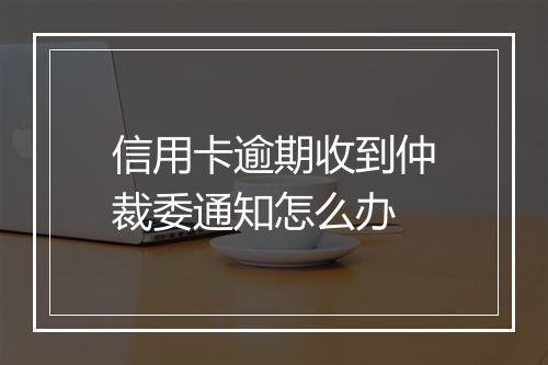 信用卡逾期收到仲裁委通知怎么办