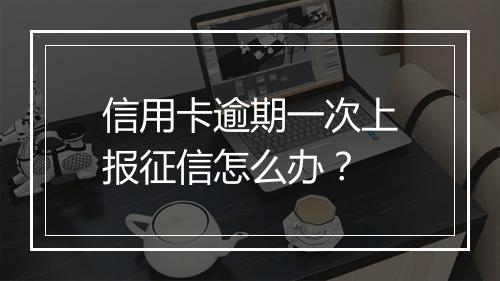 信用卡逾期一次上报征信怎么办？