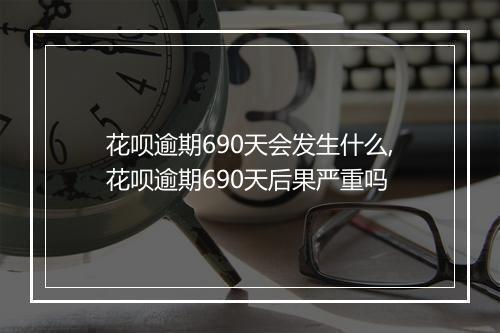 花呗逾期690天会发生什么,花呗逾期690天后果严重吗