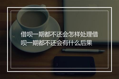 借呗一期都不还会怎样处理借呗一期都不还会有什么后果