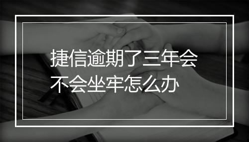 捷信逾期了三年会不会坐牢怎么办