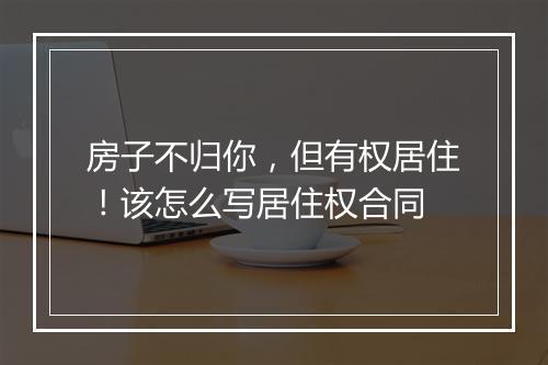 房子不归你，但有权居住！该怎么写居住权合同