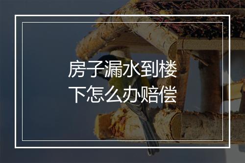 房子漏水到楼下怎么办赔偿