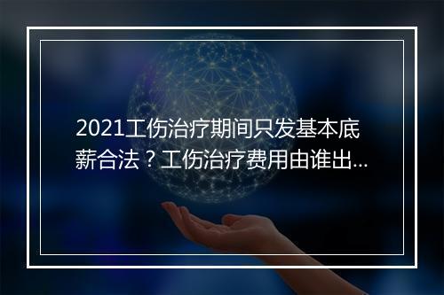 2021工伤治疗期间只发基本底薪合法？工伤治疗费用由谁出钱？